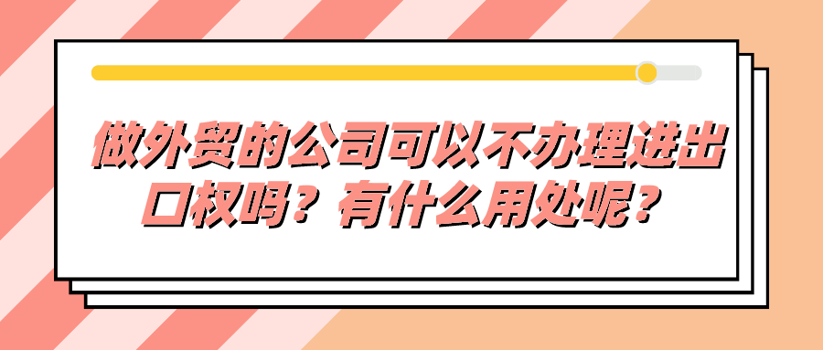 做外貿的公司可以不辦理進出口權嗎？有什么用處呢？