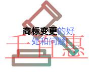 商標變更的好處?要注意的問題? 商標變更的好處?要注意的問題?