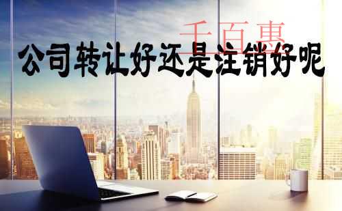 千百惠小編解說:公司轉讓好還是注銷好 千百惠小編解說:公司轉讓好還是注銷好